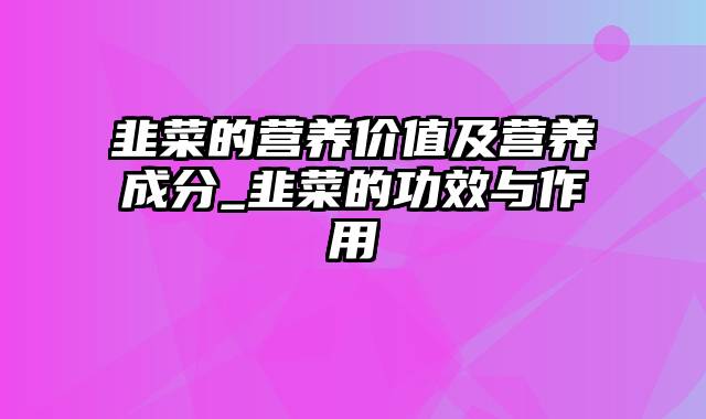韭菜的营养价值及营养成分_韭菜的功效与作用