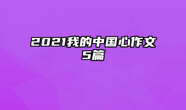 2021我的中国心作文5篇