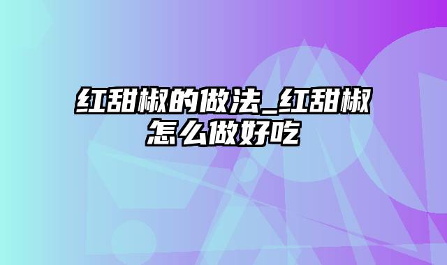 红甜椒的做法_红甜椒怎么做好吃