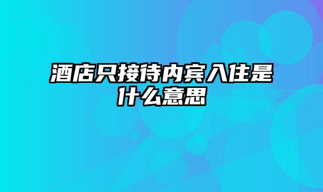 酒店只接待内宾入住是什么意思