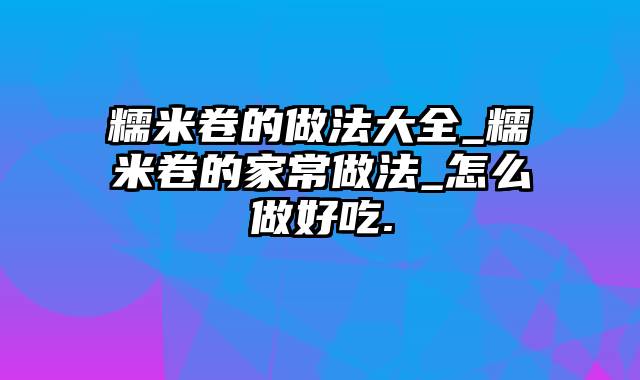 糯米卷的做法大全_糯米卷的家常做法_怎么做好吃.
