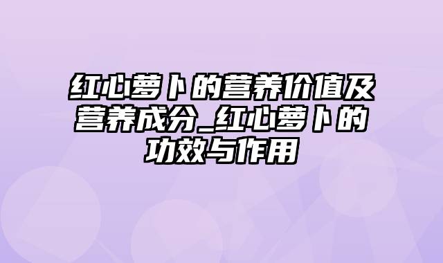 红心萝卜的营养价值及营养成分_红心萝卜的功效与作用
