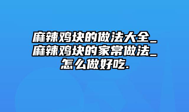 麻辣鸡块的做法大全_麻辣鸡块的家常做法_怎么做好吃.