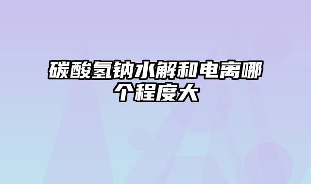 碳酸氢钠水解和电离哪个程度大