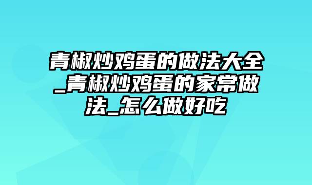 青椒炒鸡蛋的做法大全_青椒炒鸡蛋的家常做法_怎么做好吃
