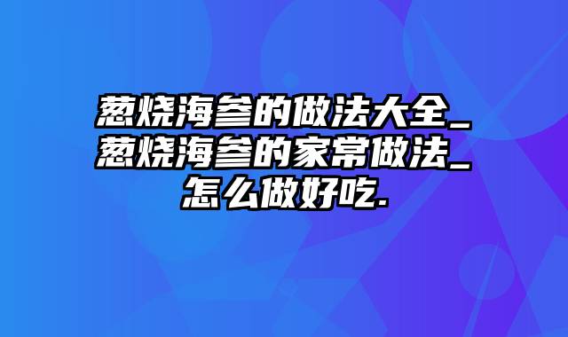 葱烧海参的做法大全_葱烧海参的家常做法_怎么做好吃.