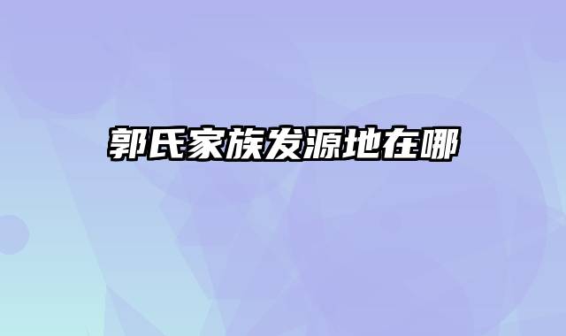 郭氏家族发源地在哪