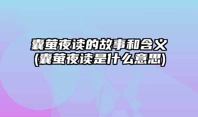 囊萤夜读的故事和含义(囊萤夜读是什么意思)