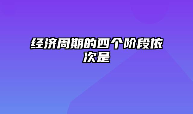 经济周期的四个阶段依次是