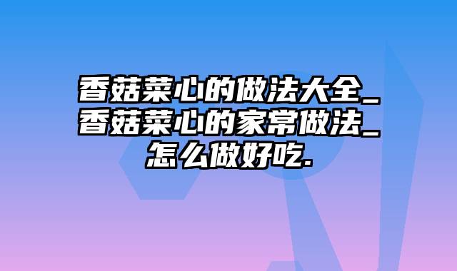 香菇菜心的做法大全_香菇菜心的家常做法_怎么做好吃.