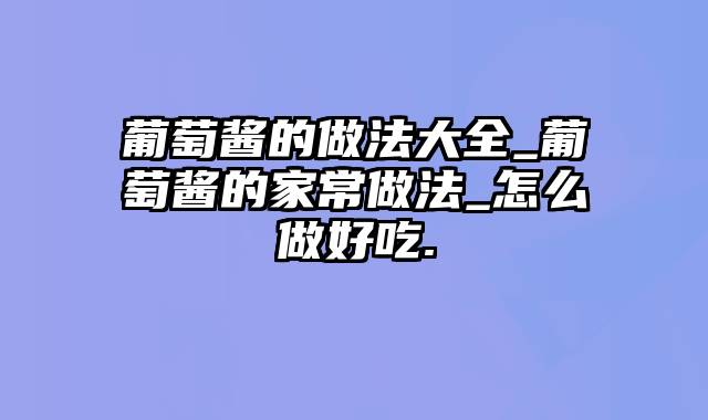 葡萄酱的做法大全_葡萄酱的家常做法_怎么做好吃.