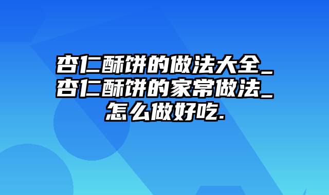 杏仁酥饼的做法大全_杏仁酥饼的家常做法_怎么做好吃.
