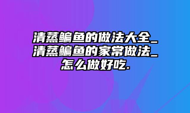 清蒸鳊鱼的做法大全_清蒸鳊鱼的家常做法_怎么做好吃.