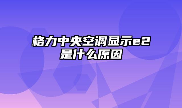 格力中央空调显示e2是什么原因