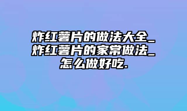 炸红薯片的做法大全_炸红薯片的家常做法_怎么做好吃.