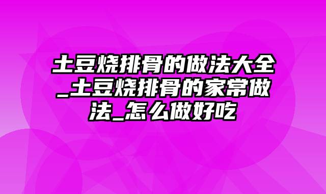 土豆烧排骨的做法大全_土豆烧排骨的家常做法_怎么做好吃
