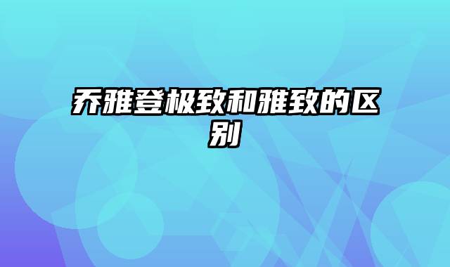 乔雅登极致和雅致的区别