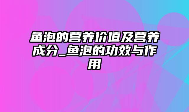 鱼泡的营养价值及营养成分_鱼泡的功效与作用