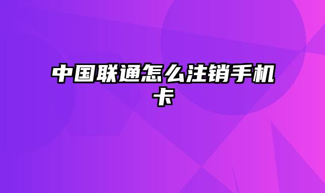 中国联通怎么注销手机卡