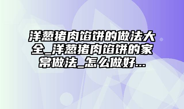 洋葱猪肉馅饼的做法大全_洋葱猪肉馅饼的家常做法_怎么做好...