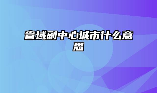 省域副中心城市什么意思
