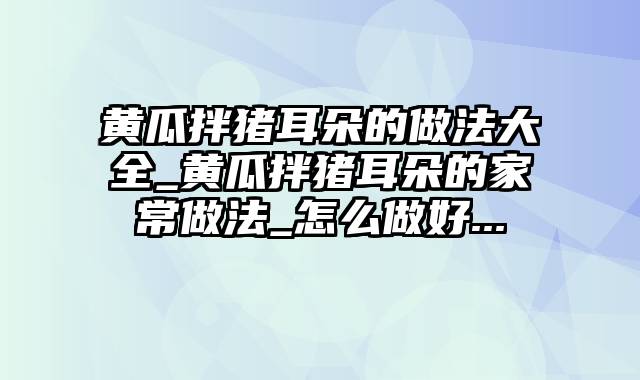 黄瓜拌猪耳朵的做法大全_黄瓜拌猪耳朵的家常做法_怎么做好...