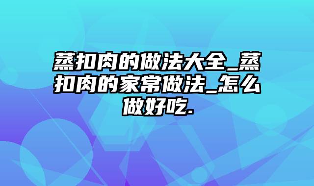 蒸扣肉的做法大全_蒸扣肉的家常做法_怎么做好吃.