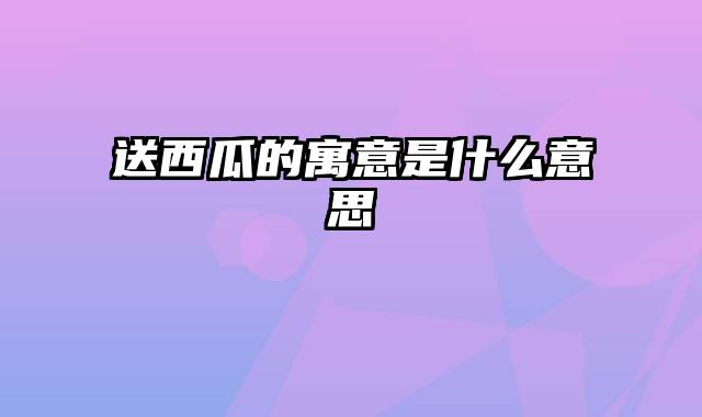 送西瓜的寓意是什么意思