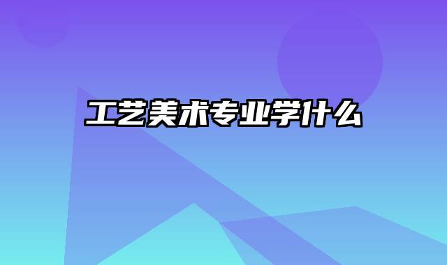 工艺美术专业学什么