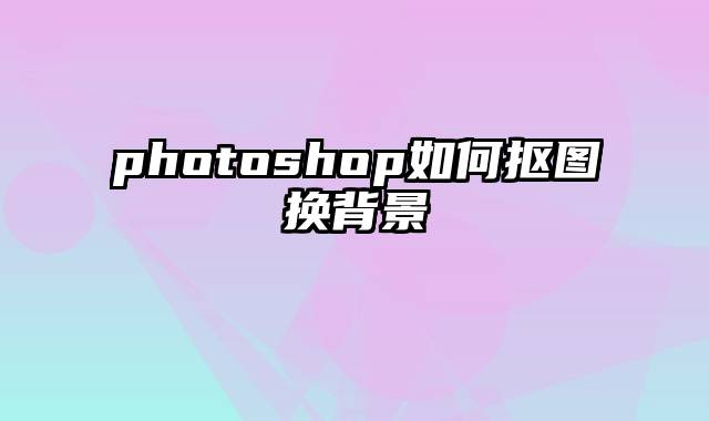 photoshop如何抠图换背景
