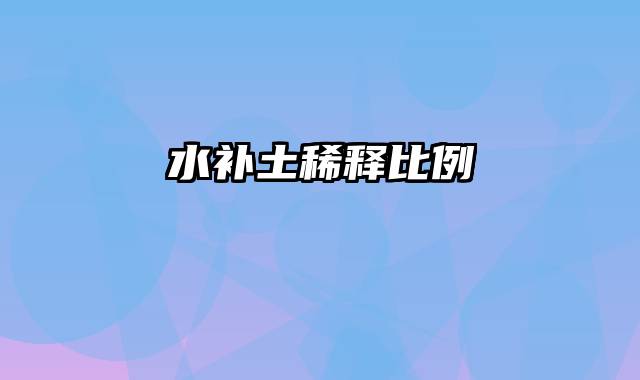 水补土稀释比例