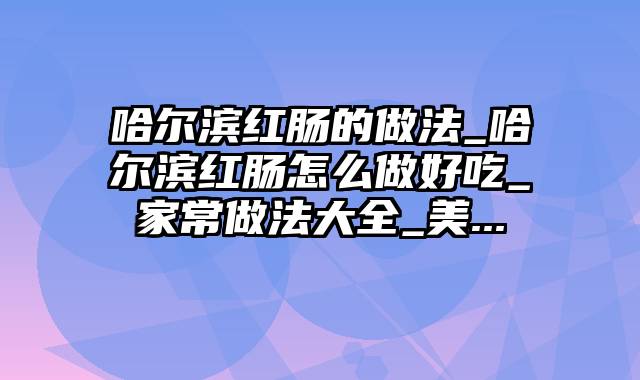 哈尔滨红肠的做法_哈尔滨红肠怎么做好吃_家常做法大全_美...