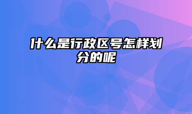 什么是行政区号怎样划分的呢