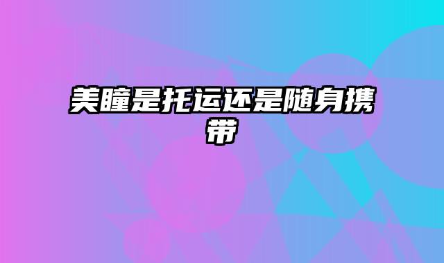 美瞳是托运还是随身携带