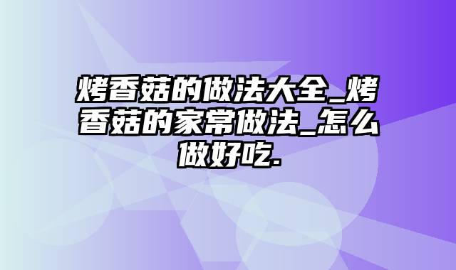 烤香菇的做法大全_烤香菇的家常做法_怎么做好吃.