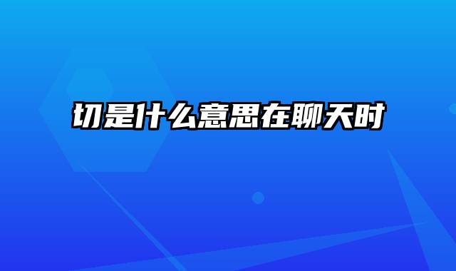 切是什么意思在聊天时