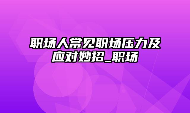 职场人常见职场压力及应对妙招_职场