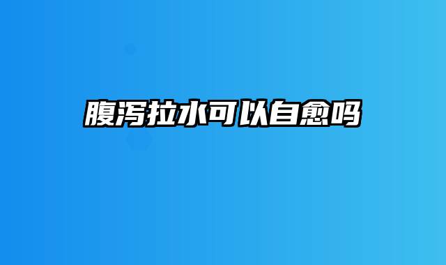 腹泻拉水可以自愈吗