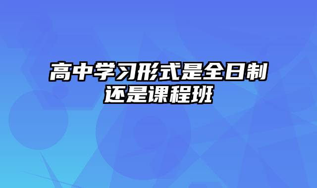 高中学习形式是全日制还是课程班