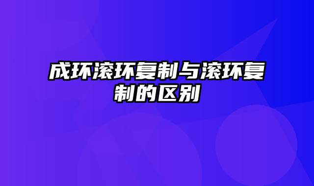 成环滚环复制与滚环复制的区别