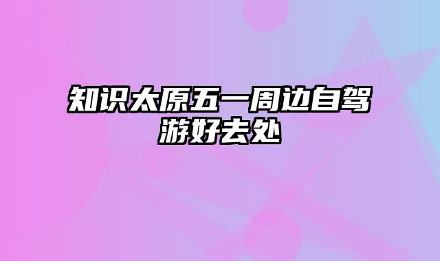 知识太原五一周边自驾游好去处