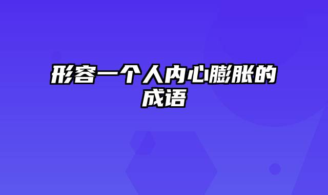 形容一个人内心膨胀的成语