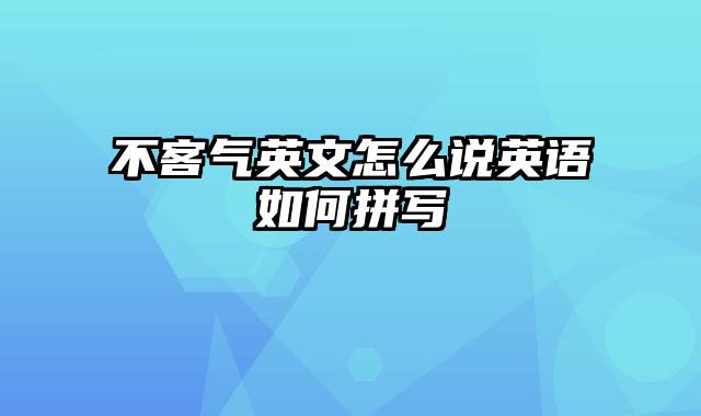 不客气英文怎么说英语如何拼写