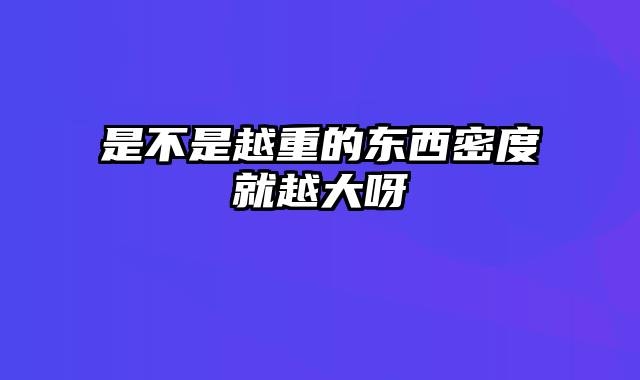是不是越重的东西密度就越大呀