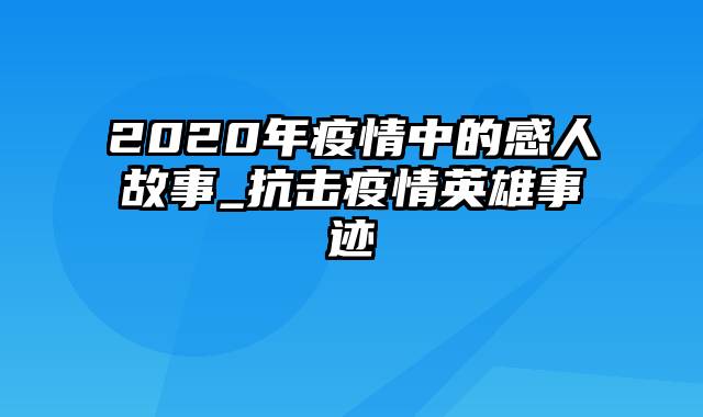 2020年疫情中的感人故事_抗击疫情英雄事迹