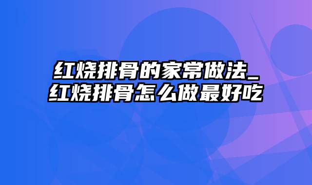 红烧排骨的家常做法_红烧排骨怎么做最好吃