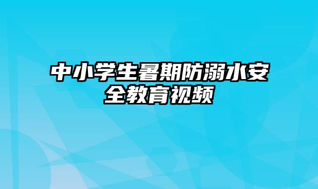 中小学生暑期防溺水安全教育视频
