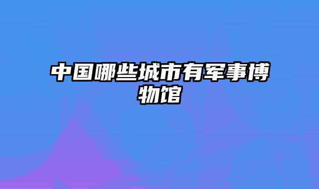 中国哪些城市有军事博物馆