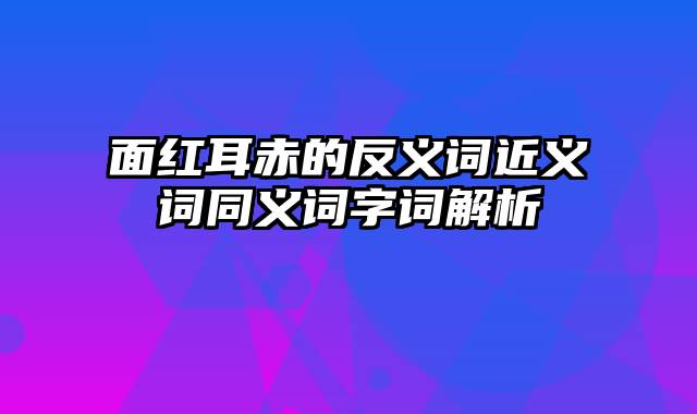 面红耳赤的反义词近义词同义词字词解析