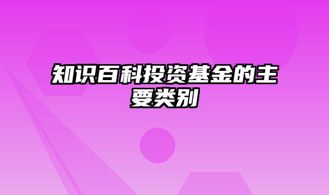 知识百科投资基金的主要类别
